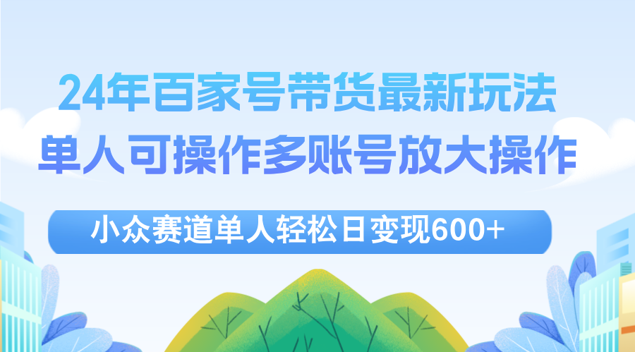 (12405期)24年百家号视频带货最新玩法,单人可操作多账号放大操作,单人轻松日变…-网创资源站