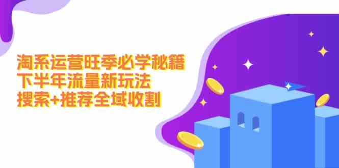 淘系运营旺季必学秘籍：下半年流量新玩法：搜索+推荐全域收割-网创资源站