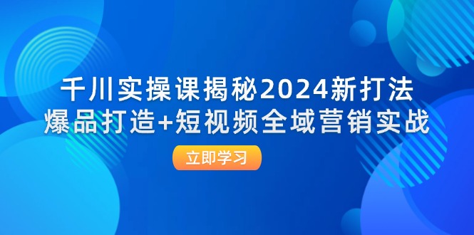 (12424期)千川实操课揭秘2024新打法:爆品打造+短视频全域营销实战-网创资源站