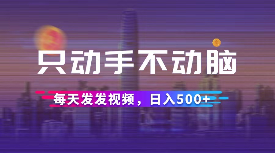 （12433期）只动手不动脑，每天发发视频，日入500+-网创资源站