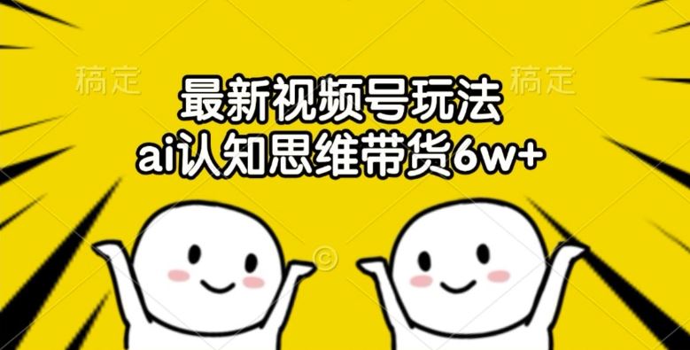 最新视频号玩法,ai认知思维带货6w+【揭秘】-网创资源站