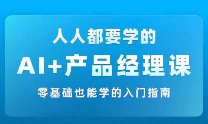 AI +产品经理实战项目必修课,从零到一教你学ai,零基础也能学的入门指南-网创资源站