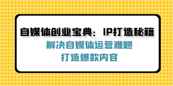 自媒体创业宝典:IP打造秘籍:解决自媒体运营难题,打造爆款内容-网创资源站