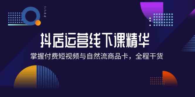 抖店进阶线下课精华:掌握付费短视频与自然流商品卡,全程干货!-网创资源站