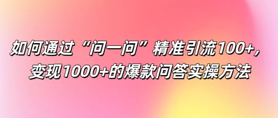 如何通过“问一问”精准引流100+, 变现1000+的爆款问答实操方法-网创资源站