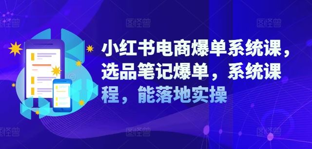 小红书电商爆单系统课,选品笔记爆单,系统课程,能落地实操-网创资源站