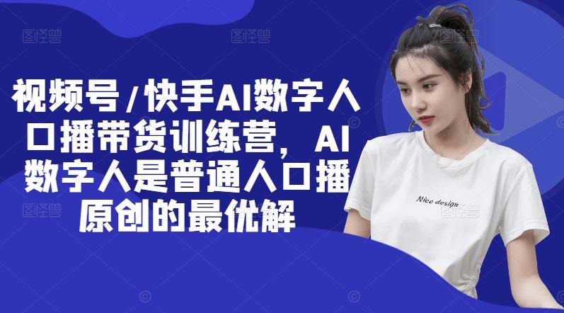 视频号/快手AI数字人口播带货训练营,AI数字人是普通人口播原创的最优解-网创资源站