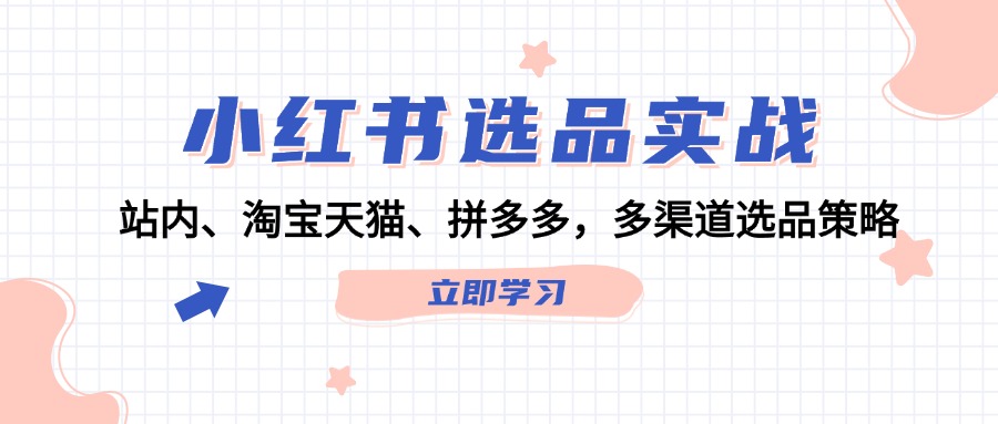 小红书选品实战:站内、淘宝天猫、拼多多,多渠道选品策略-网创资源站