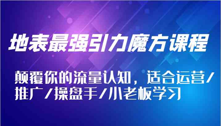 地表最强引力魔方课程,颠覆你的流量认知,适合运营/推广/操盘手/小老板学习-网创资源站