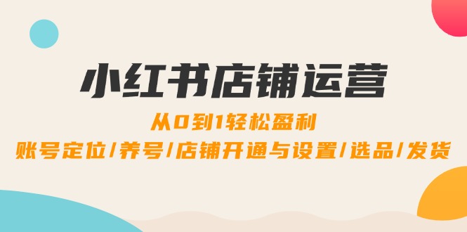 小红书店铺运营：0到1轻松盈利，账号定位/养号/店铺开通与设置/选品/发货-网创资源站