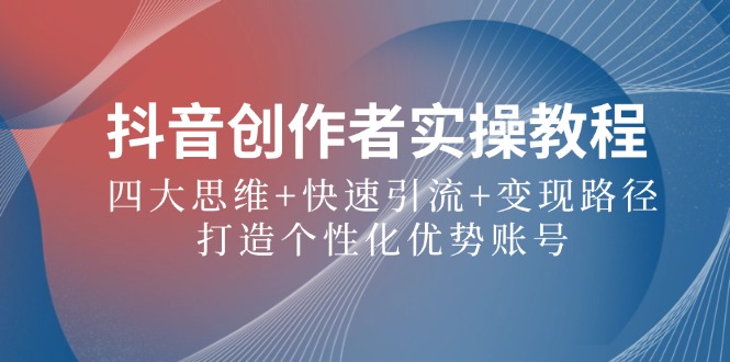 抖音创作者实操教程:四大思维+快速引流+变现路径,打造个性化优势账号-网创资源站