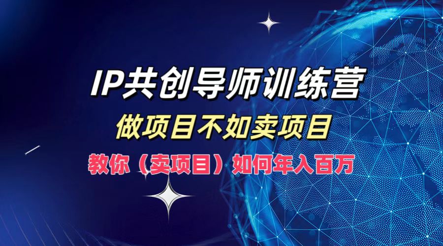 IP共创导师训练营,做项目不如卖项目,教你(卖项目)如何实现年入百万-网创资源站