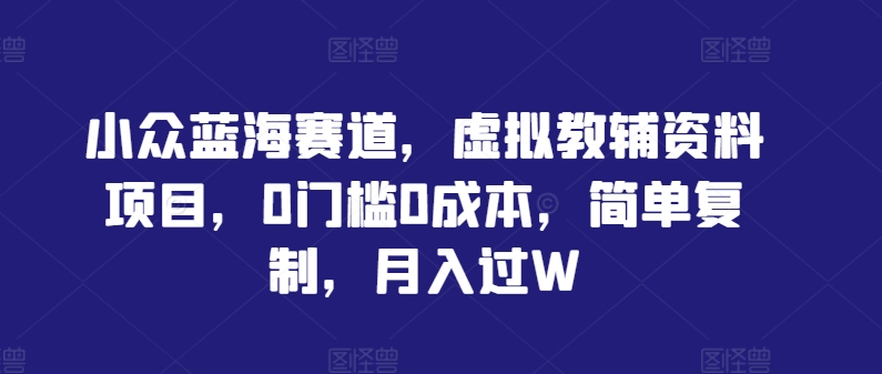 小众蓝海赛道,虚拟教辅资料项目,0门槛0成本,简单复制,月入过W【揭秘】-网创资源站