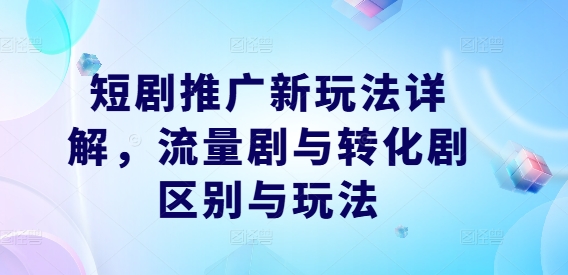 短剧推广新玩法详解,流量剧与转化剧区别与玩法-网创资源站