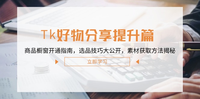Tk好物分享提升篇:商品橱窗开通指南,选品技巧大公开,素材获取方法揭秘-网创资源站