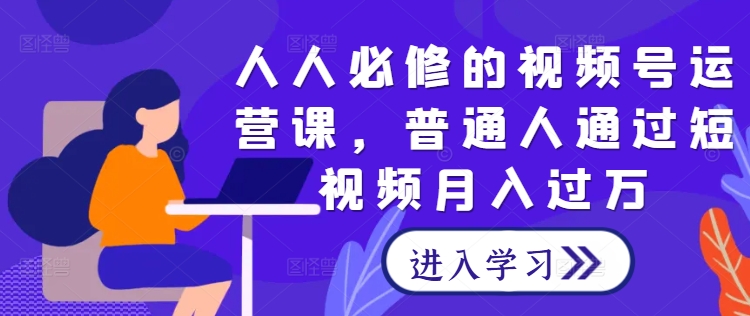 人人必修的视频号运营课,普通人通过短视频月入过万-网创资源站
