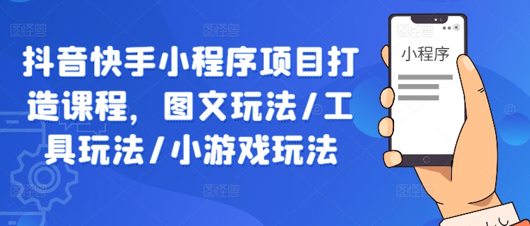 抖音快手小程序项目打造课程,图文玩法/工具玩法/小游戏玩法-网创资源站
