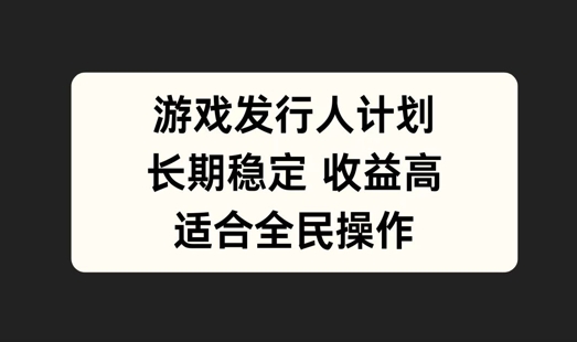 游戏发行人计划，长期稳定，适合全民操作【揭秘】-网创资源站