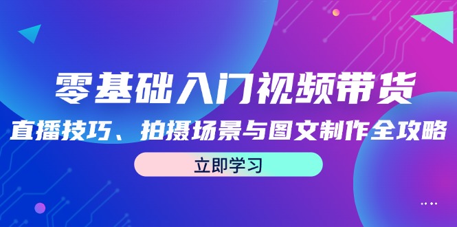零基础入门视频带货:直播技巧、拍摄场景与图文制作全攻略-网创资源站