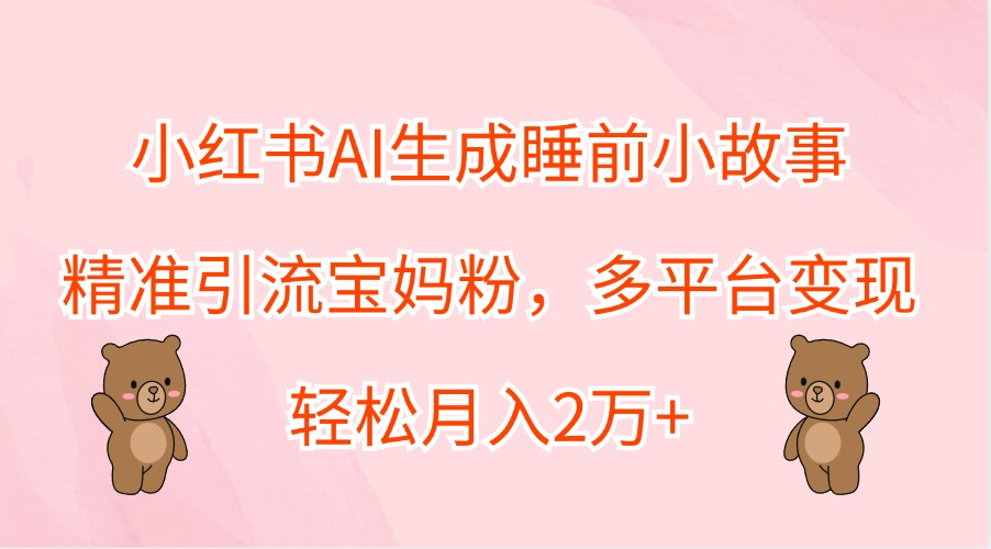 小红书AI生成睡前小故事,精准引流宝妈粉,多平台变现,轻松月入2万+-网创资源站