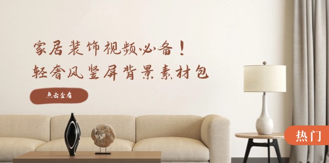 家居装饰视频必备!轻奢风竖屏背景素材包,含清晰、中间虚化、全屏虚化-网创资源站