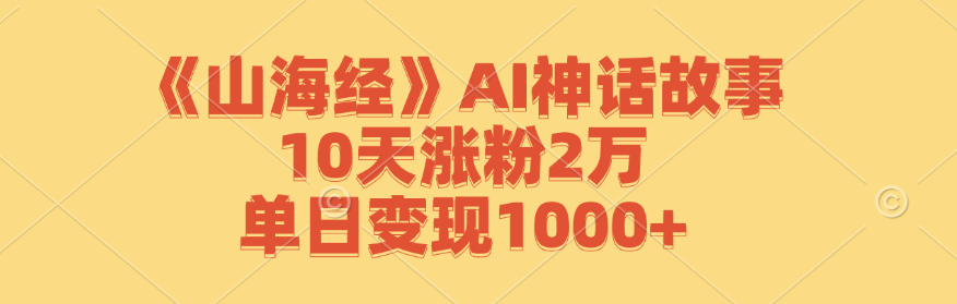 《山海经》AI神话故事,10天涨粉2万,单日变现1000+-网创资源站