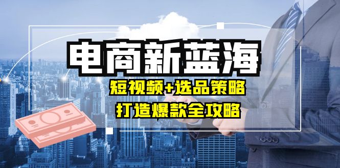 商家必看电商新蓝海:短视频+选品策略,打造爆款全攻略,月入10w+-网创资源站