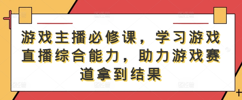 游戏主播必修课,学习游戏直播综合能力,助力游戏赛道拿到结果-网创资源站