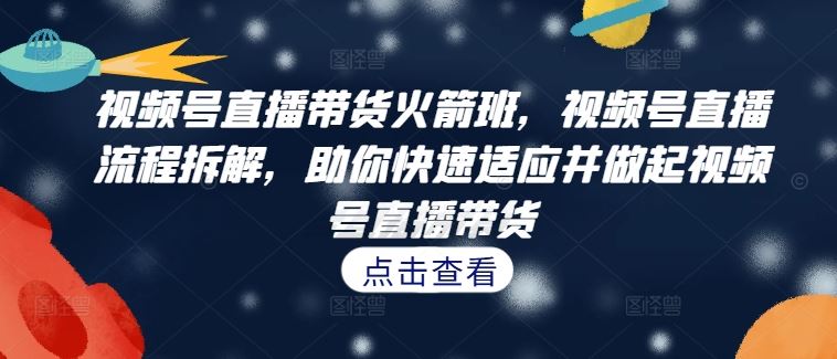 视频号直播带货火箭班,视频号直播流程拆解,助你快速适应并做起视频号直播带货-网创资源站