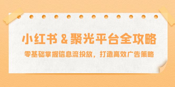 小红薯聚光平台全攻略:零基础掌握信息流投放,打造高效广告策略-网创资源站