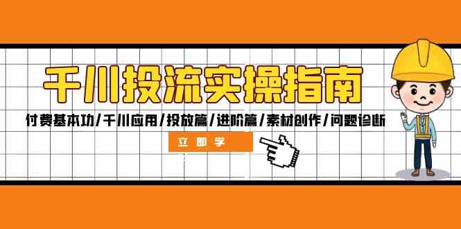 千川投流实操指南:付费基本功/千川应用/投放篇/进阶篇/素材创作/问题诊断-网创资源站