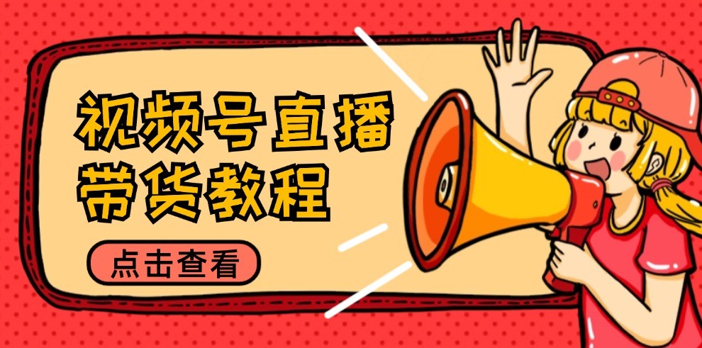 视频号直播带货教程:选品思路与话术拆解/掌握多种带货套路/提升直播效果-网创资源站