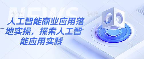 人工智能商业应用落地实操，探索人工智能应用实践-网创资源站