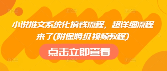 小说推文系统化搞钱流程，超详细流程来了(附保姆级视频教程)-网创资源站