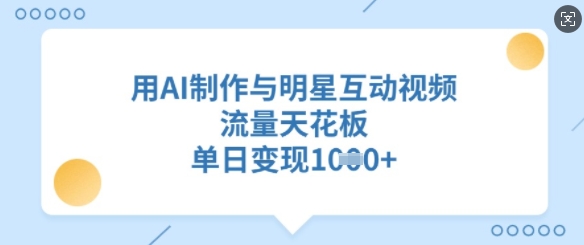用AI制作与明星互动视频，流量天花板，单日变现多张-网创资源站