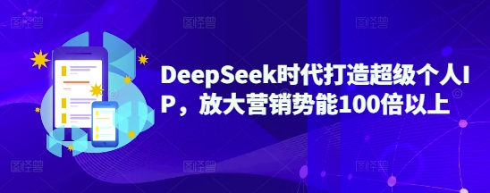 DeepSeek时代打造超级个人IP，放大营销势能100倍以上-网创资源站