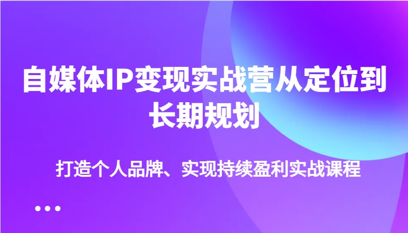 自媒体IP变现实战营从定位到长期规划，打造个人品牌、实现持续盈利实战课程-网创资源站