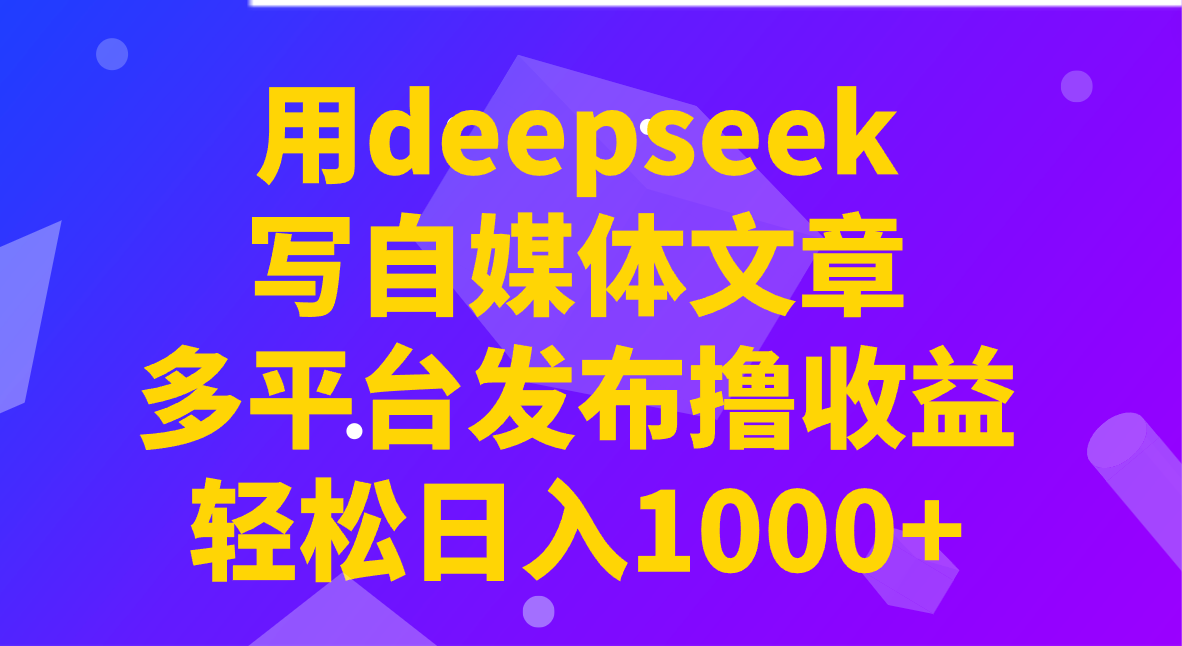 用deepseek写自媒体文章，多平台发布撸收益，轻松日入1000+！-网创资源站