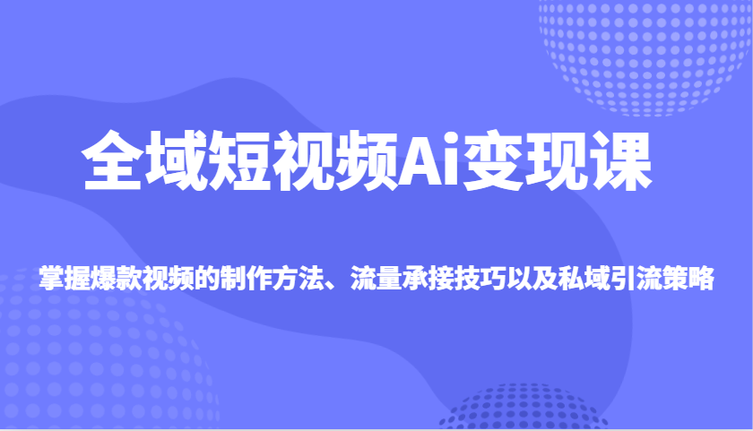 全域短视频Ai变现课，掌握爆款视频的制作方法、流量承接技巧以及私域引流策略-网创资源站