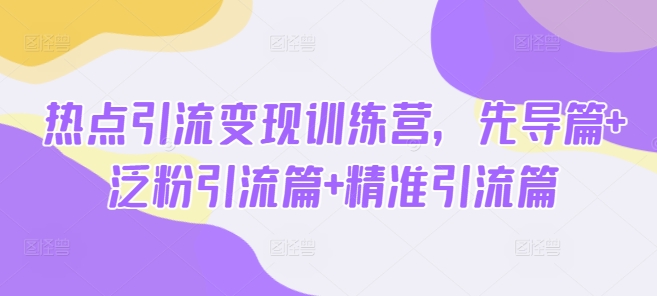 热点引流变现训练营，先导篇+泛粉引流篇+精准引流篇-网创资源站