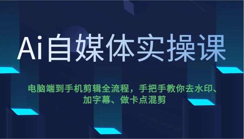 Ai自媒体实操课，电脑端到手机剪辑全流程，手把手教你去水印、加字幕、做卡点混剪-网创资源站