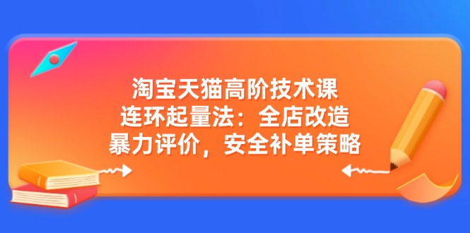 淘宝天猫高阶技术课:连环起量法:全店改造,暴力评价,安全补单策略-网创资源站