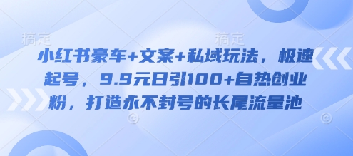 小红书豪车+文案+私域玩法，极速起号，9.9元日引100+自热创业粉，打造永不封号的长尾流量池-网创资源站