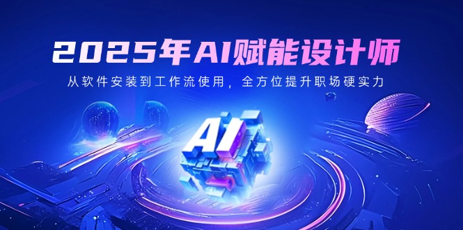 2025年AI赋能设计师:从软件安装到工作流使用,全方位提升职场硬实力-网创资源站
