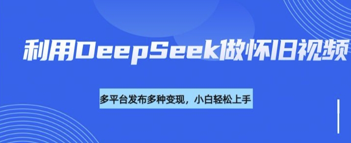 利用DeepSeek做怀旧视频，流量号多渠道变现能力强-网创资源站