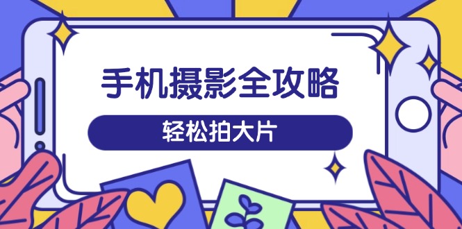 手机摄影全攻略,从拍摄到剪辑,训练营带你玩转短视频,轻松拍大片-网创资源站