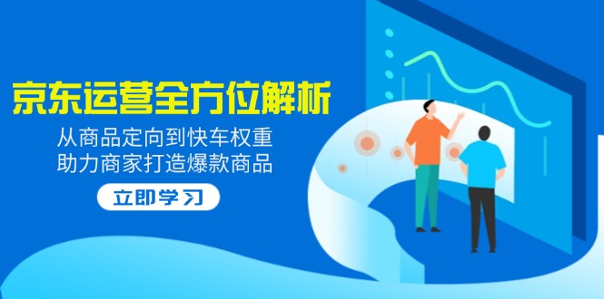 2025京东运营全方位解析：从商品定向到快车权重，助力商家打造爆款商品-网创资源站