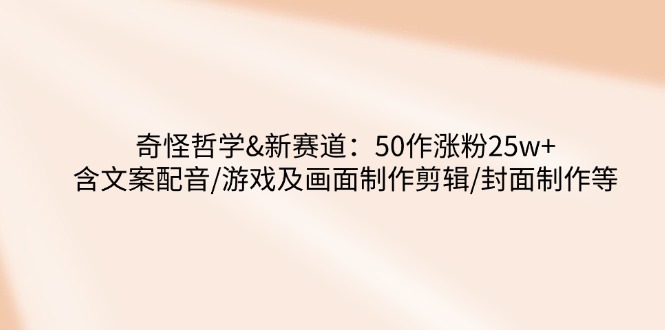 奇怪哲学-新赛道：50作涨粉25w+含文案配音/游戏及画面制作剪辑/封面制作等-网创资源站