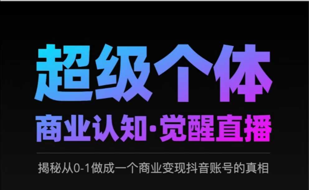 2025超级个体商业认知·觉醒直播，揭秘从0-1做成一个商业变现抖音账号的真相-网创资源站