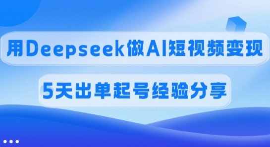 佣金45%，用Deepseek做AI短视频变现，5天出单起号经验分享-网创资源站